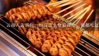 云南人告诉你，松茸怎么烧最好吃，你都吃过吗